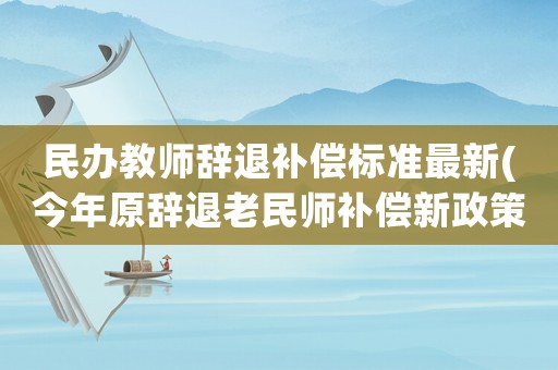 民辦教師辭退補(bǔ)償標(biāo)準(zhǔn)最新(今年原辭退老民師補(bǔ)償新政策？)