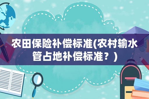 農(nóng)田保險補償標準(農(nóng)村輸水管占地補償標準？)