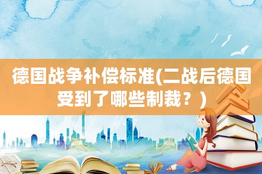 德國(guó)戰(zhàn)爭(zhēng)補(bǔ)償標(biāo)準(zhǔn)(二戰(zhàn)后德國(guó)受到了哪些制裁？)