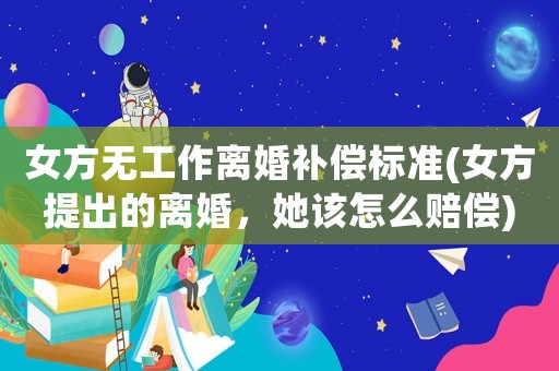 女方無工作離婚補(bǔ)償標(biāo)準(zhǔn)(女方提出的離婚，她該怎么賠償)