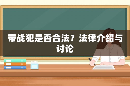 帶戰(zhàn)犯是否合法？法律介紹與討論