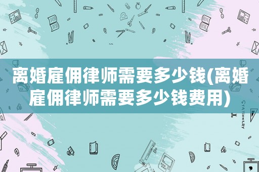 離婚雇傭律師需要多少錢(離婚雇傭律師需要多少錢費(fèi)用)
