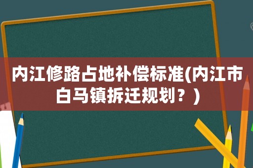 內江修路占地補償標準(內江市白馬鎮(zhèn)拆遷規(guī)劃？)