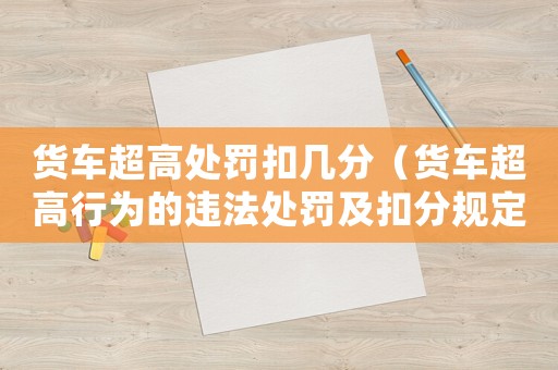 貨車超高處罰扣幾分（貨車超高行為的違法處罰及扣分規(guī)定）