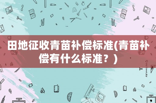 田地征收青苗補(bǔ)償標(biāo)準(zhǔn)(青苗補(bǔ)償有什么標(biāo)準(zhǔn)？)