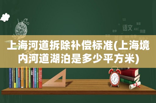 上海河道拆除補償標準(上海境內河道湖泊是多少平方米)