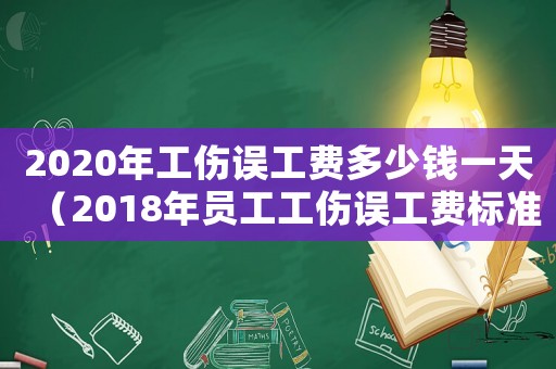 2020年工傷誤工費(fèi)多少錢(qián)一天（2018年員工工傷誤工費(fèi)標(biāo)準(zhǔn)）