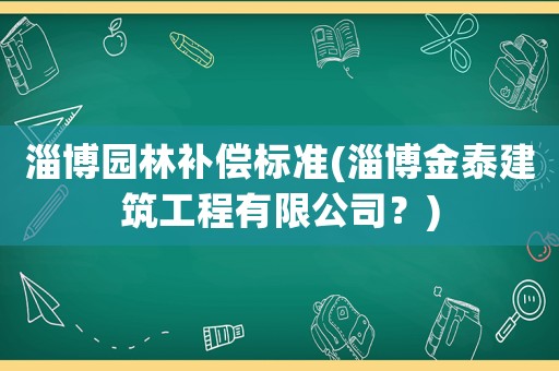 淄博園林補(bǔ)償標(biāo)準(zhǔn)(淄博金泰建筑工程有限公司？)