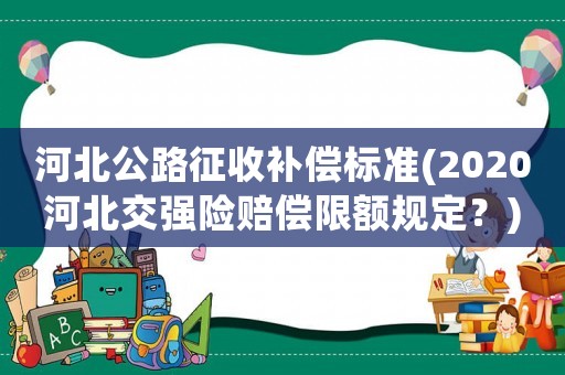 河北公路征收補償標準(2020河北交強險賠償限額規(guī)定？)