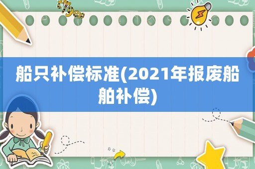船只補(bǔ)償標(biāo)準(zhǔn)(2021年報(bào)廢船舶補(bǔ)償)