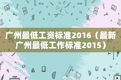廣州最低工資標(biāo)準(zhǔn)2016（最新廣州最低工作標(biāo)準(zhǔn)2015）