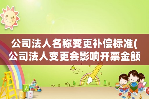 公司法人名稱變更補償標準(公司法人變更會影響開票金額嗎？)