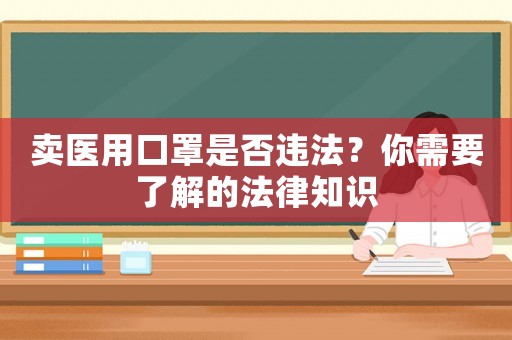 賣醫(yī)用口罩是否違法？你需要了解的法律知識(shí)