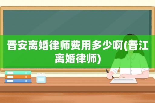 晉安離婚律師費(fèi)用多少啊(晉江離婚律師)