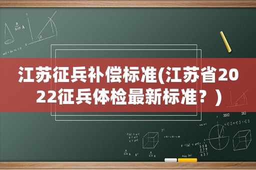 江蘇征兵補(bǔ)償標(biāo)準(zhǔn)(江蘇省2022征兵體檢最新標(biāo)準(zhǔn)？)