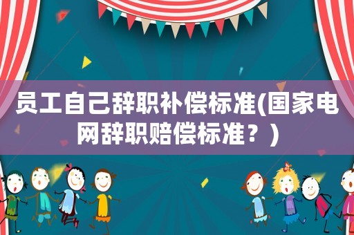 員工自己辭職補償標準(國家電網(wǎng)辭職賠償標準？)