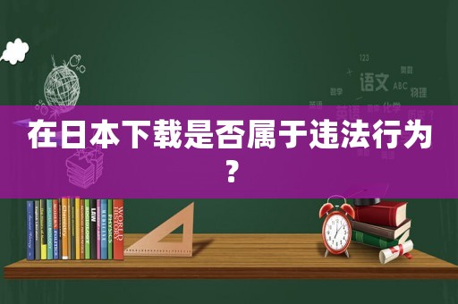 在日本下載是否屬于違法行為？