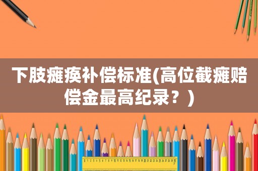 下肢癱瘓補(bǔ)償標(biāo)準(zhǔn)(高位截癱賠償金最高紀(jì)錄？)