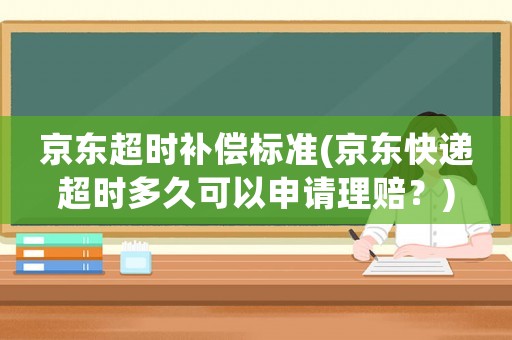 京東超時(shí)補(bǔ)償標(biāo)準(zhǔn)(京東快遞超時(shí)多久可以申請理賠？)