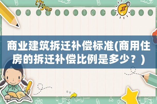 商業(yè)建筑拆遷補(bǔ)償標(biāo)準(zhǔn)(商用住房的拆遷補(bǔ)償比例是多少？)