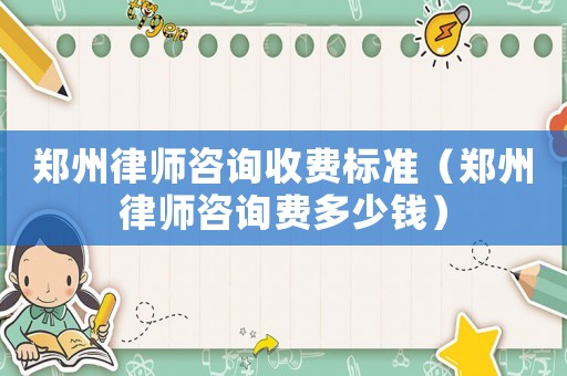 鄭州律師咨詢(xún)收費(fèi)標(biāo)準(zhǔn)（鄭州律師咨詢(xún)費(fèi)多少錢(qián)）