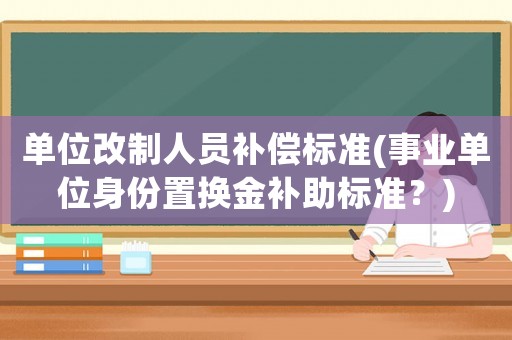 單位改制人員補(bǔ)償標(biāo)準(zhǔn)(事業(yè)單位身份置換金補(bǔ)助標(biāo)準(zhǔn)？)