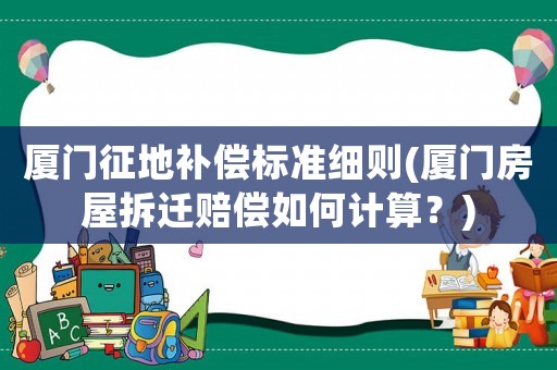 廈門征地補(bǔ)償標(biāo)準(zhǔn)細(xì)則(廈門房屋拆遷賠償如何計(jì)算？)