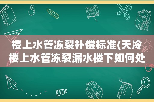 樓上水管凍裂補償標準(天冷樓上水管凍裂漏水樓下如何處理)