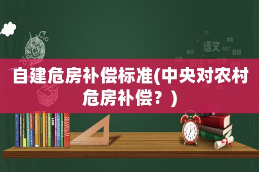 自建危房補(bǔ)償標(biāo)準(zhǔn)(中央對(duì)農(nóng)村危房補(bǔ)償？)