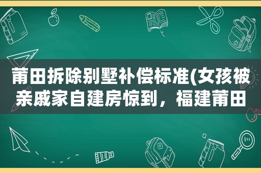 莆田拆除別墅補(bǔ)償標(biāo)準(zhǔn)(女孩被親戚家自建房驚到，福建莆田農(nóng)村別墅符合國家政策嗎？)