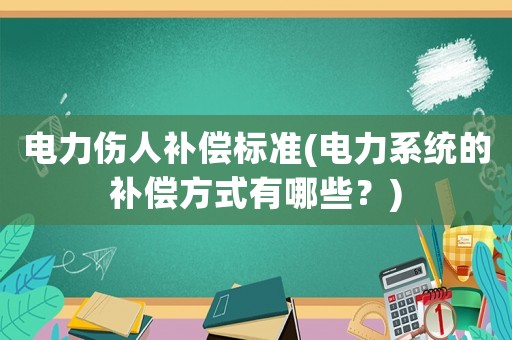電力傷人補(bǔ)償標(biāo)準(zhǔn)(電力系統(tǒng)的補(bǔ)償方式有哪些？)