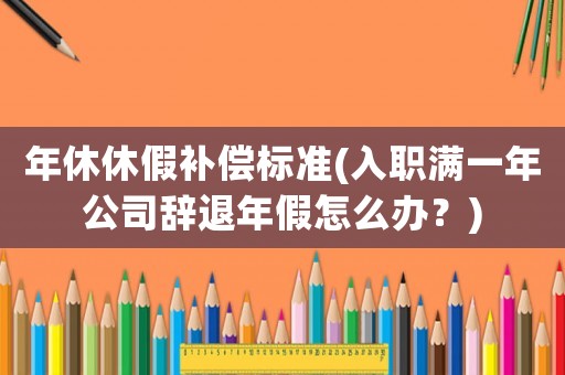 年休休假補償標(biāo)準(zhǔn)(入職滿一年公司辭退年假怎么辦？)