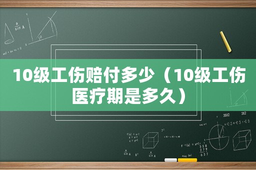10級工傷賠付多少（10級工傷醫(yī)療期是多久）