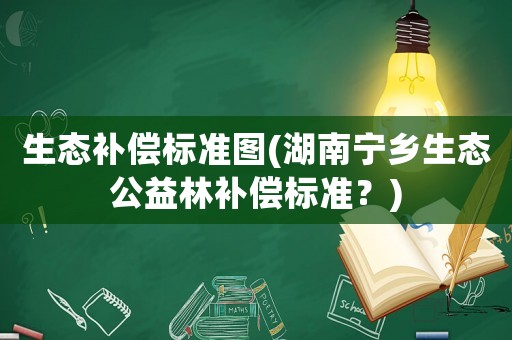 生態(tài)補償標(biāo)準(zhǔn)圖(湖南寧鄉(xiāng)生態(tài)公益林補償標(biāo)準(zhǔn)？)