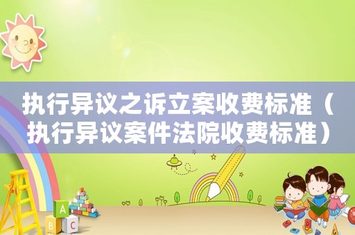 執(zhí)行異議之訴立案收費標準（執(zhí)行異議案件法院收費標準）