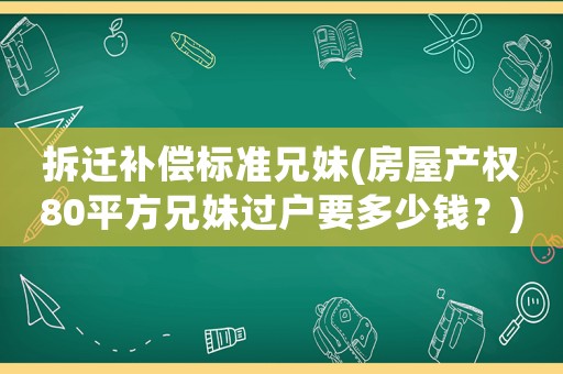 拆遷補償標準兄妹(房屋產(chǎn)權(quán)80平方兄妹過戶要多少錢？)