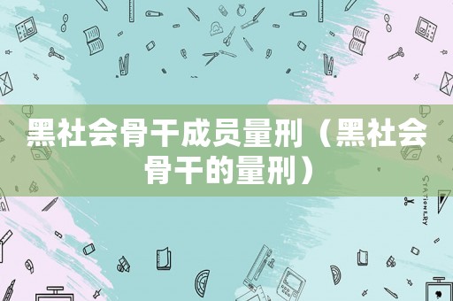 黑社會(huì)骨干成員量刑（黑社會(huì)骨干的量刑）