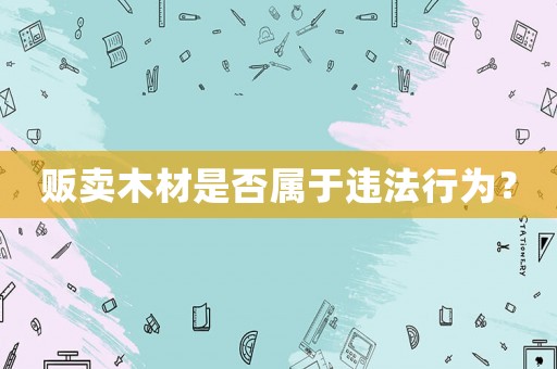 販賣(mài)木材是否屬于違法行為？