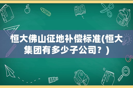 恒大佛山征地補(bǔ)償標(biāo)準(zhǔn)(恒大集團(tuán)有多少子公司？)