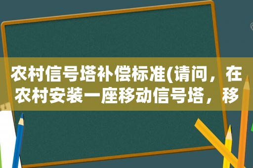 農(nóng)村信號塔補償標準(請問，在農(nóng)村安裝一座移動信號塔，移動公司給該村的賠償是多少？)