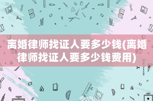 離婚律師找證人要多少錢(離婚律師找證人要多少錢費用)