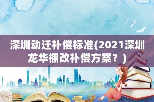 深圳動(dòng)遷補(bǔ)償標(biāo)準(zhǔn)(2021深圳龍華棚改補(bǔ)償方案？)