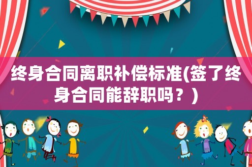 終身合同離職補(bǔ)償標(biāo)準(zhǔn)(簽了終身合同能辭職嗎？)