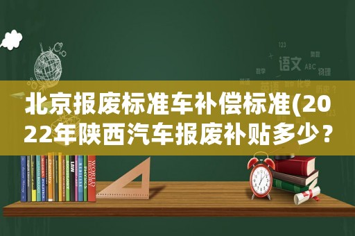 北京報(bào)廢標(biāo)準(zhǔn)車補(bǔ)償標(biāo)準(zhǔn)(2022年陜西汽車報(bào)廢補(bǔ)貼多少？)