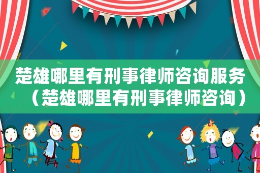 楚雄哪里有刑事律師咨詢服務(wù)（楚雄哪里有刑事律師咨詢）