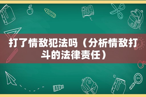 打了情敵犯法嗎（分析情敵打斗的法律責(zé)任）
