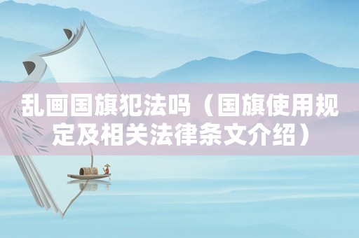 亂畫(huà)國(guó)旗犯法嗎（國(guó)旗使用規(guī)定及相關(guān)法律條文介紹）