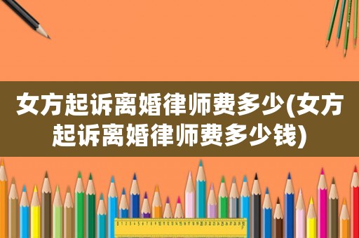 女方起訴離婚律師費(fèi)多少(女方起訴離婚律師費(fèi)多少錢)