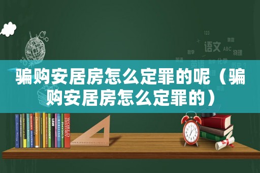 騙購安居房怎么定罪的呢（騙購安居房怎么定罪的）