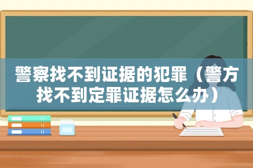 警察找不到證據(jù)的犯罪（警方找不到定罪證據(jù)怎么辦）